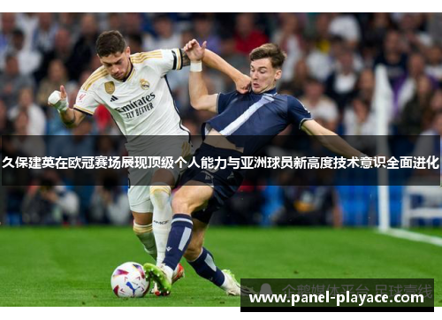 久保建英在欧冠赛场展现顶级个人能力与亚洲球员新高度技术意识全面进化