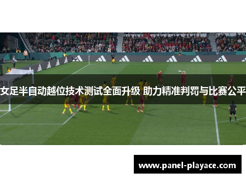 女足半自动越位技术测试全面升级 助力精准判罚与比赛公平 女足半自动越位技术测试全面升级 助力精准判罚与比赛公平
