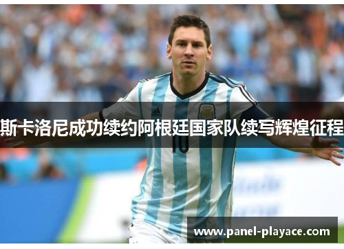 斯卡洛尼成功续约阿根廷国家队续写辉煌征程 斯卡洛尼成功续约阿根廷国家队续写辉煌征程