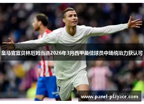 皇马官宣贝林厄姆当选2026年3月西甲最佳球员中场统治力获认可 皇马官宣贝林厄姆当选2026年3月西甲最佳球员中场统治力获认可
