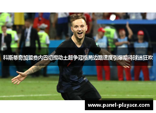 科斯蒂奇加盟费内巴切搅动土超争冠格局边路速度引爆期待球迷狂欢 科斯蒂奇加盟费内巴切搅动土超争冠格局边路速度引爆期待球迷狂欢