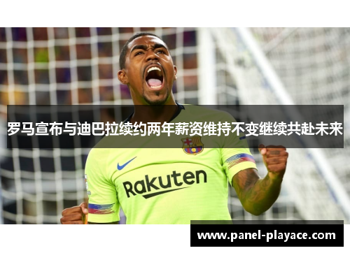 罗马宣布与迪巴拉续约两年薪资维持不变继续共赴未来