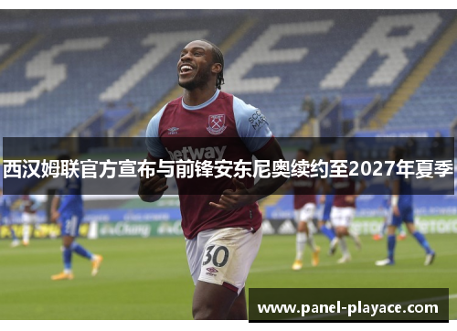西汉姆联官方宣布与前锋安东尼奥续约至2027年夏季 西汉姆联官方宣布与前锋安东尼奥续约至2027年夏季