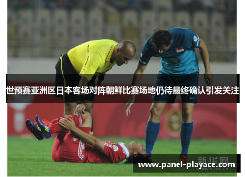 世预赛亚洲区日本客场对阵朝鲜比赛场地仍待最终确认引发关注