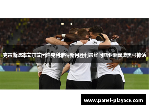 克雷斯波率艾尔艾因连克利雅得新月胜利最终问鼎亚洲缔造黑马神话