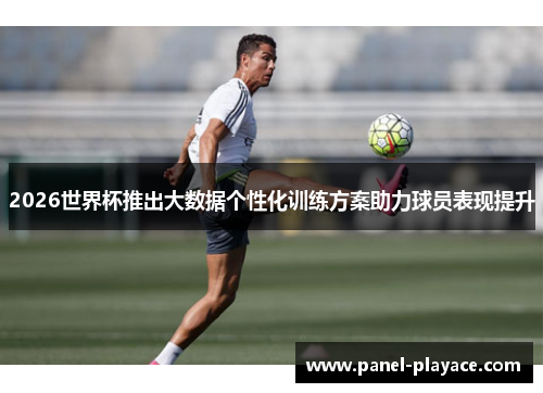 2026世界杯推出大数据个性化训练方案助力球员表现提升