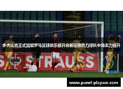 多夫比克正式加盟罗马足球俱乐部开启新征程助力球队中场实力提升 多夫比克正式加盟罗马足球俱乐部开启新征程助力球队中场实力提升