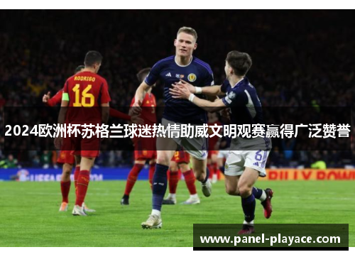 2024欧洲杯苏格兰球迷热情助威文明观赛赢得广泛赞誉 2024欧洲杯苏格兰球迷热情助威文明观赛赢得广泛赞誉