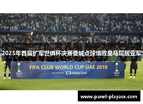 2025年首届扩军世俱杯决赛曼城点球惜败皇马屈居亚军 2025年首届扩军世俱杯决赛曼城点球惜败皇马屈居亚军