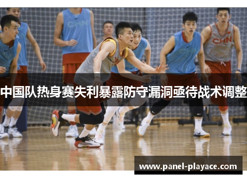 中国队热身赛失利暴露防守漏洞亟待战术调整 中国队热身赛失利暴露防守漏洞亟待战术调整