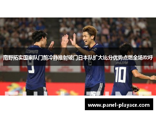 南野拓实国家队门前冷静推射破门日本队扩大比分优势点燃全场欢呼 南野拓实国家队门前冷静推射破门日本队扩大比分优势点燃全场欢呼