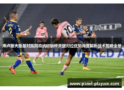 库卢塞夫斯基对阵阿森纳欧联杯关键对位优势深度解析战术前瞻全景