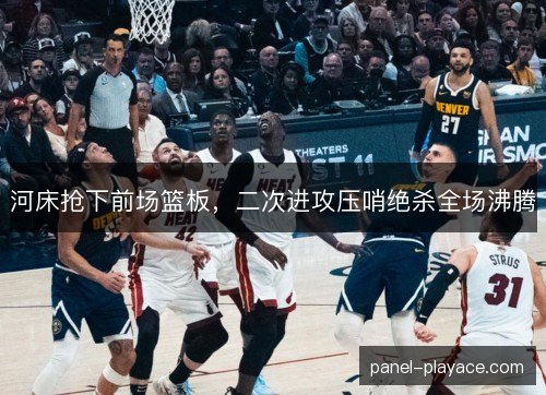 河床抢下前场篮板,二次进攻压哨绝杀全场沸腾 河床抢下前场篮板,二次进攻压哨绝杀全场沸腾