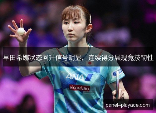 早田希娜状态回升信号明显，连续得分展现竞技韧性