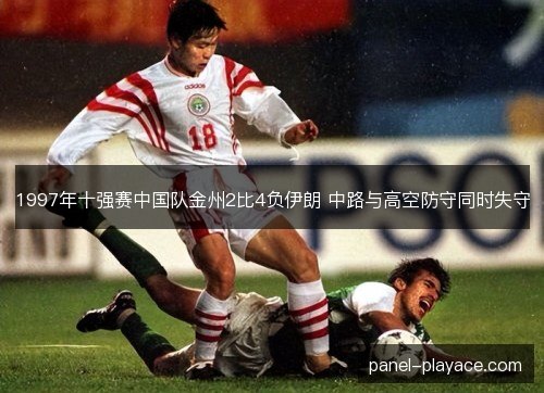 1997年十强赛中国队金州2比4负伊朗 中路与高空防守同时失守
