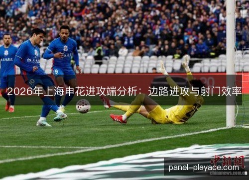 2026年上海申花进攻端分析:边路进攻与射门效率 2026年上海申花进攻端分析:边路进攻与射门效率